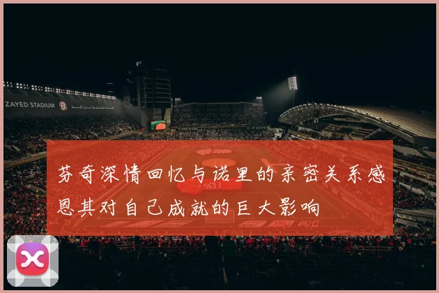 芬奇深情回忆与诺里的亲密关系感恩其对自己成就的巨大影响