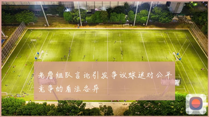 老詹组队言论引发争议球迷对公平竞争的看法各异