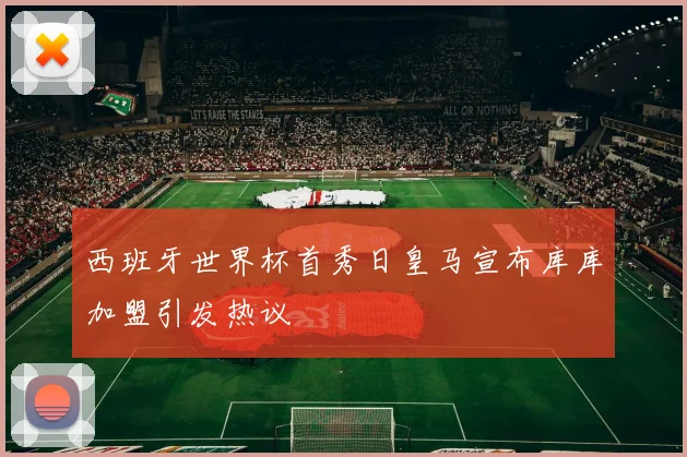 西班牙世界杯首秀日皇马宣布库库加盟引发热议