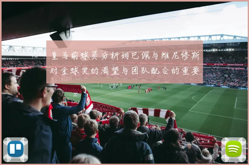 皇马前球员分析姆巴佩与维尼修斯对金球奖的渴望与团队配合的重要性
