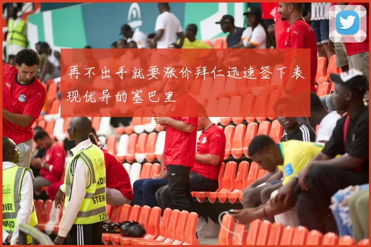 再不出手就要涨价拜仁迅速签下表现优异的塞巴里