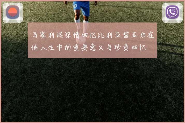 马塞利诺深情回忆比利亚雷亚尔在他人生中的重要意义与珍贵回忆
