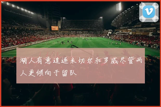 湖人有意追逐米切尔和罗威尽管两人更倾向于留队