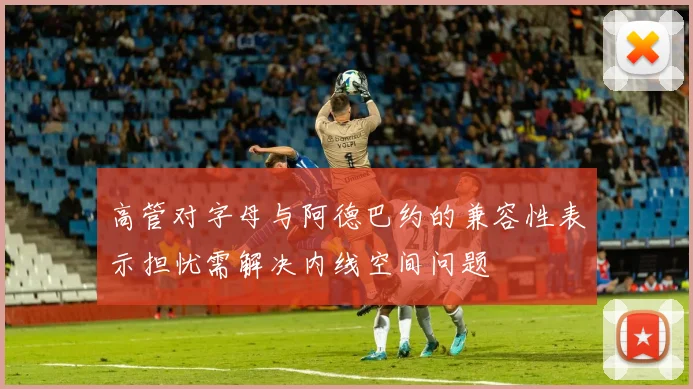 高管对字母与阿德巴约的兼容性表示担忧需解决内线空间问题