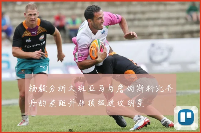 杨毅分析文班亚马与詹姆斯科比乔丹的差距并非顶级进攻明星