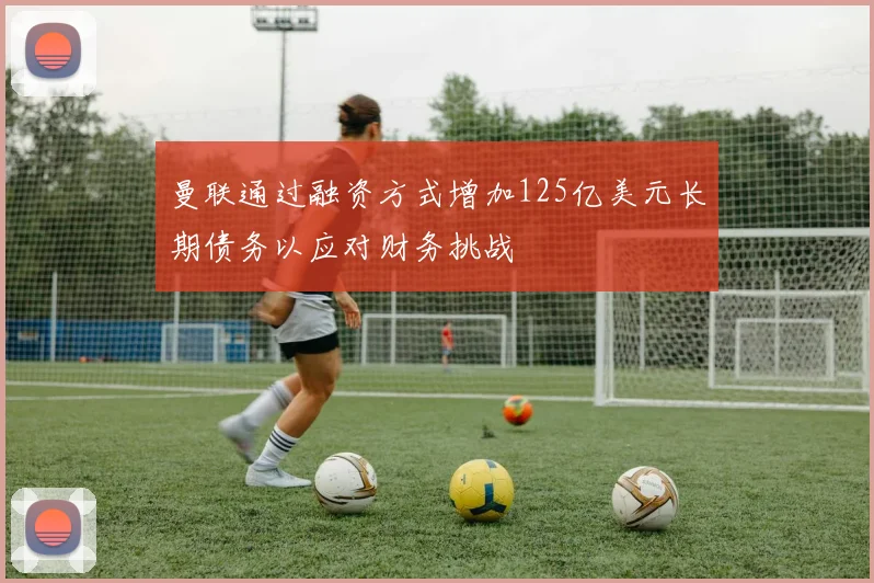 曼联通过融资方式增加125亿美元长期债务以应对财务挑战