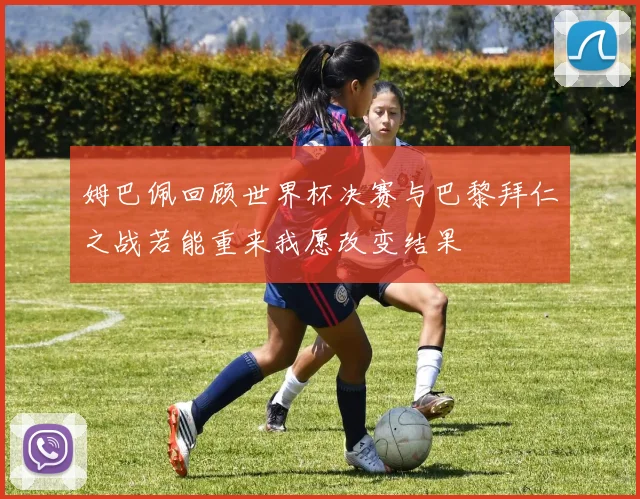 姆巴佩回顾世界杯决赛与巴黎拜仁之战若能重来我愿改变结果