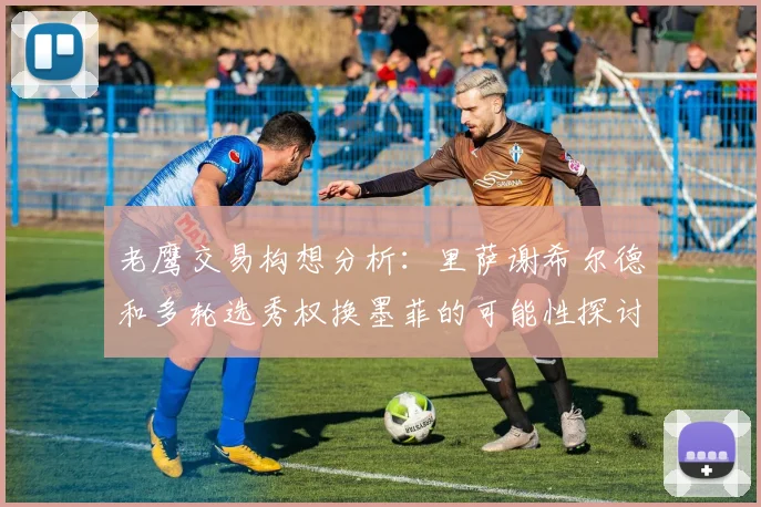 老鹰交易构想分析：里萨谢希尔德和多轮选秀权换墨菲的可能性探讨