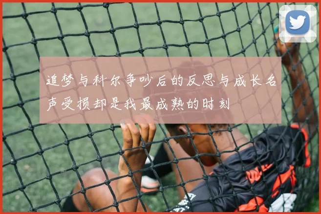 追梦与科尔争吵后的反思与成长名声受损却是我最成熟的时刻