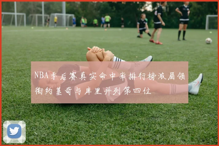 NBA季后赛真实命中率排行榜浓眉领衔约基奇与库里并列第四位