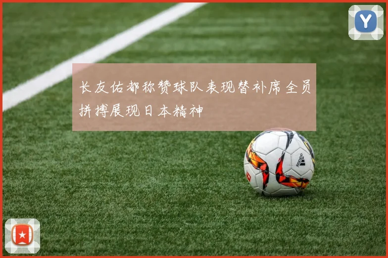 长友佑都称赞球队表现替补席全员拼搏展现日本精神