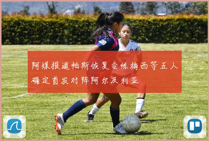 阿媒报道帕斯恢复合练梅西等五人确定首发对阵阿尔及利亚